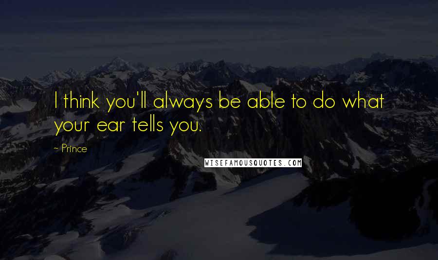 Prince Quotes: I think you'll always be able to do what your ear tells you.