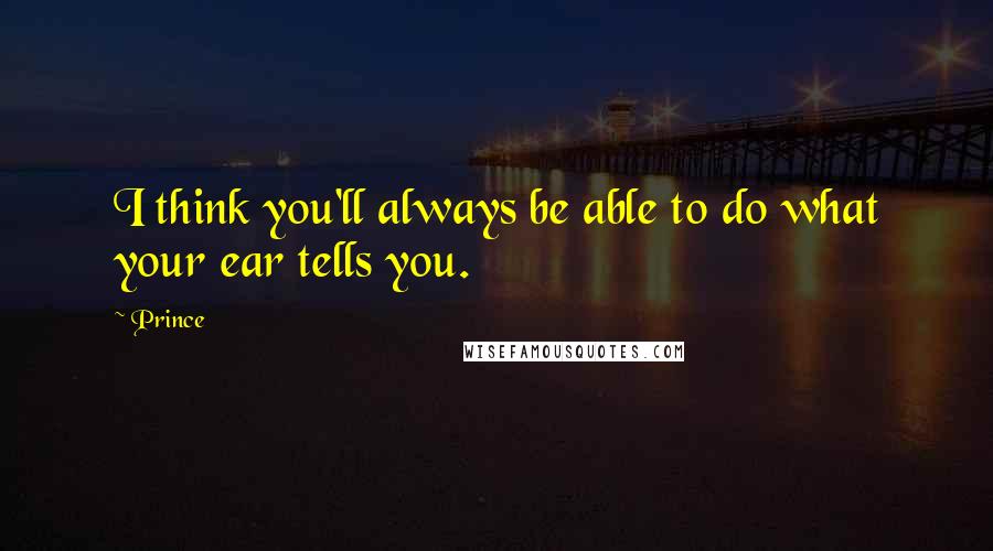 Prince Quotes: I think you'll always be able to do what your ear tells you.