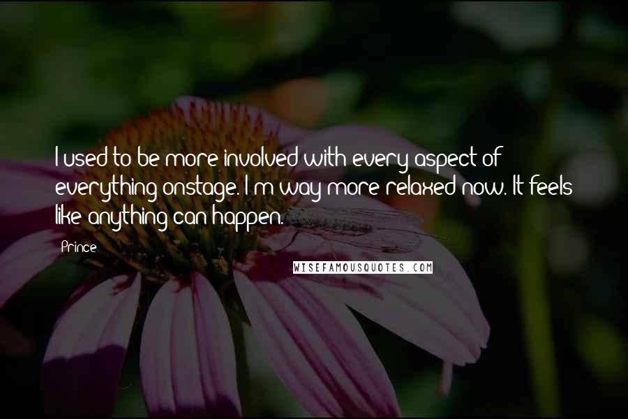 Prince Quotes: I used to be more involved with every aspect of everything onstage. I'm way more relaxed now. It feels like anything can happen.