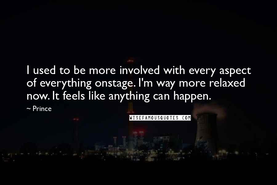 Prince Quotes: I used to be more involved with every aspect of everything onstage. I'm way more relaxed now. It feels like anything can happen.
