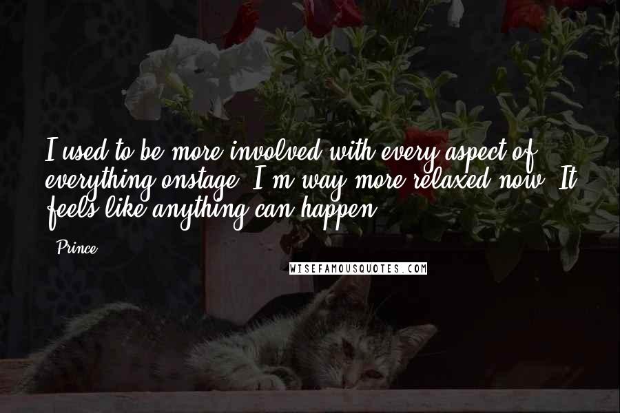 Prince Quotes: I used to be more involved with every aspect of everything onstage. I'm way more relaxed now. It feels like anything can happen.