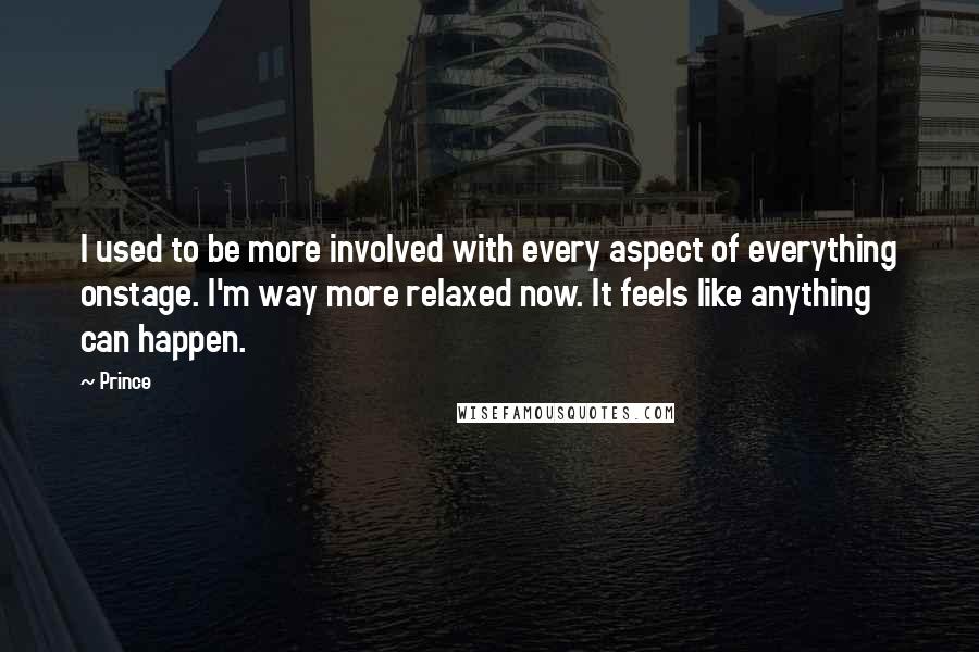 Prince Quotes: I used to be more involved with every aspect of everything onstage. I'm way more relaxed now. It feels like anything can happen.