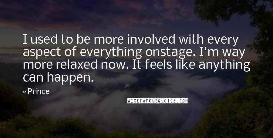 Prince Quotes: I used to be more involved with every aspect of everything onstage. I'm way more relaxed now. It feels like anything can happen.