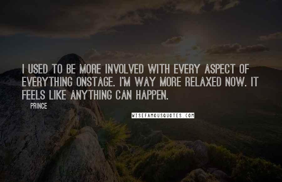 Prince Quotes: I used to be more involved with every aspect of everything onstage. I'm way more relaxed now. It feels like anything can happen.
