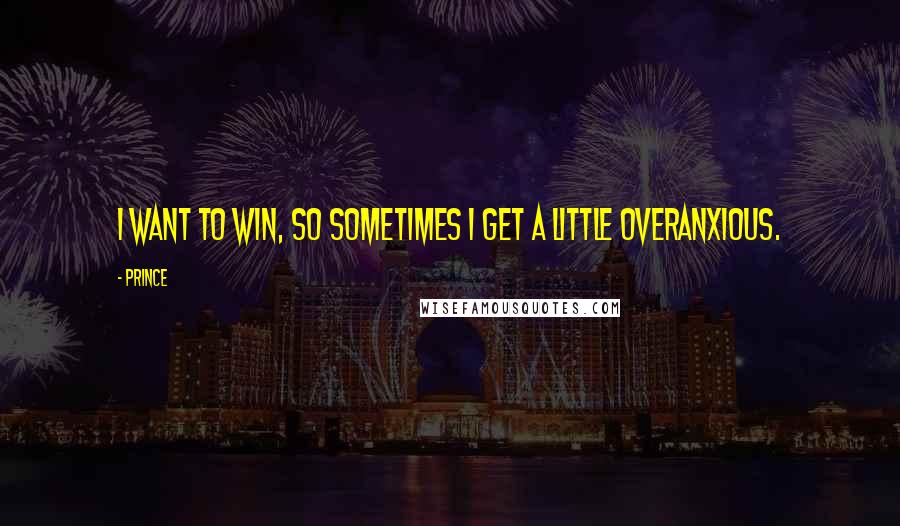 Prince Quotes: I want to win, so sometimes I get a little overanxious.