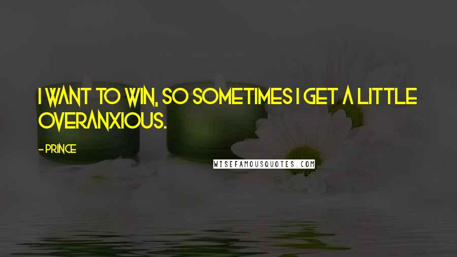 Prince Quotes: I want to win, so sometimes I get a little overanxious.