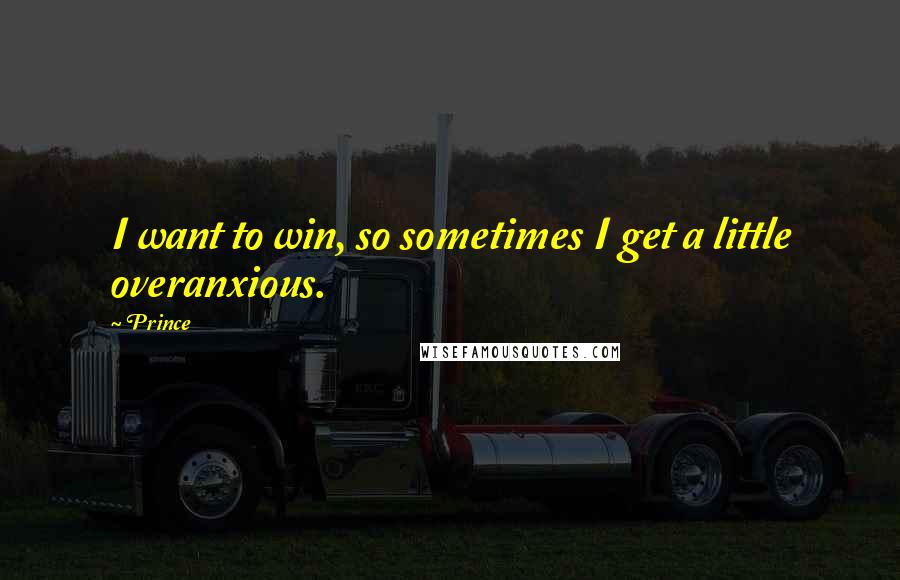 Prince Quotes: I want to win, so sometimes I get a little overanxious.