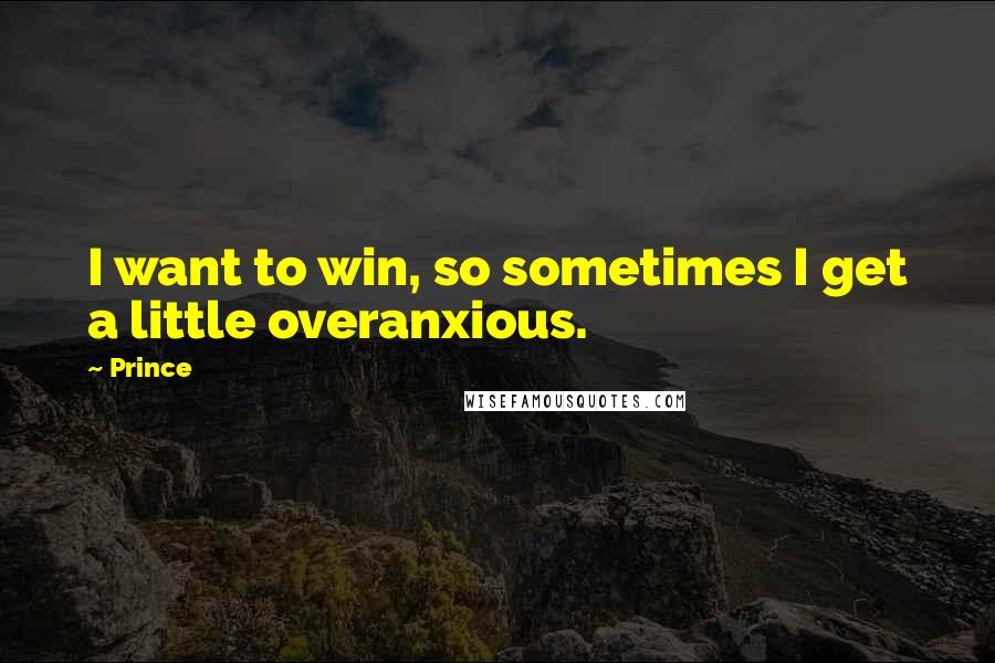 Prince Quotes: I want to win, so sometimes I get a little overanxious.