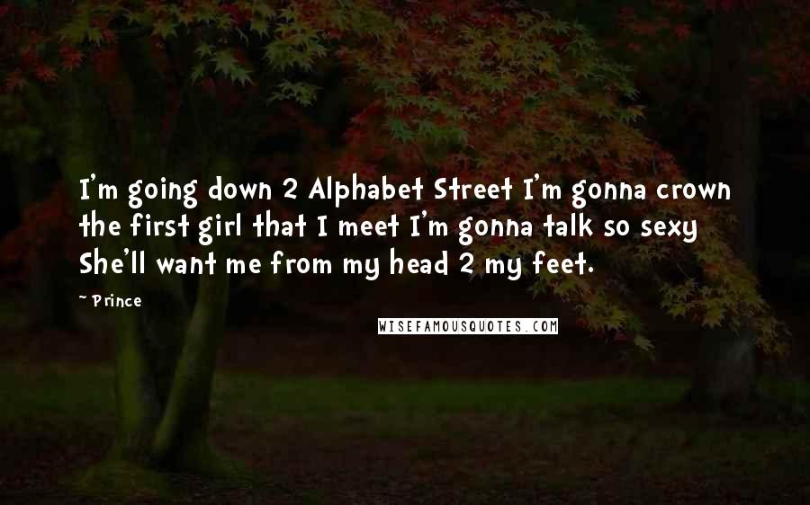 Prince Quotes: I'm going down 2 Alphabet Street I'm gonna crown the first girl that I meet I'm gonna talk so sexy She'll want me from my head 2 my feet.