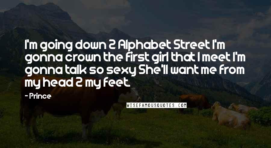 Prince Quotes: I'm going down 2 Alphabet Street I'm gonna crown the first girl that I meet I'm gonna talk so sexy She'll want me from my head 2 my feet.