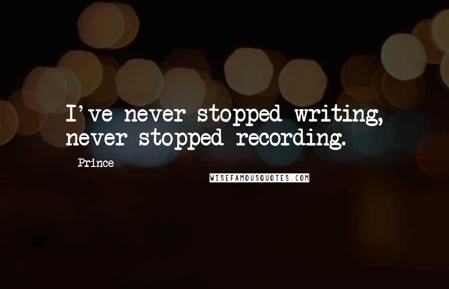 Prince Quotes: I've never stopped writing, never stopped recording.