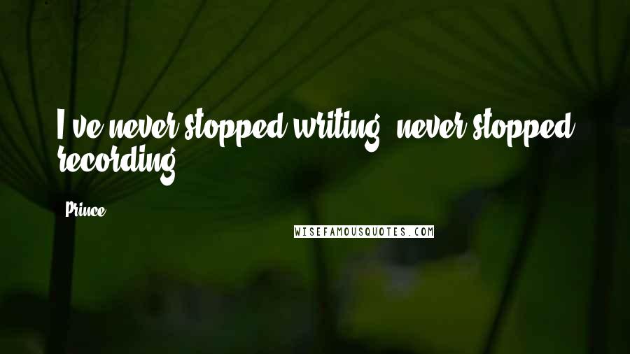 Prince Quotes: I've never stopped writing, never stopped recording.