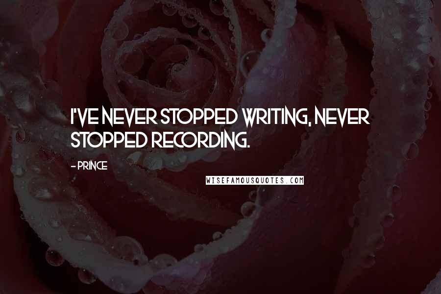 Prince Quotes: I've never stopped writing, never stopped recording.