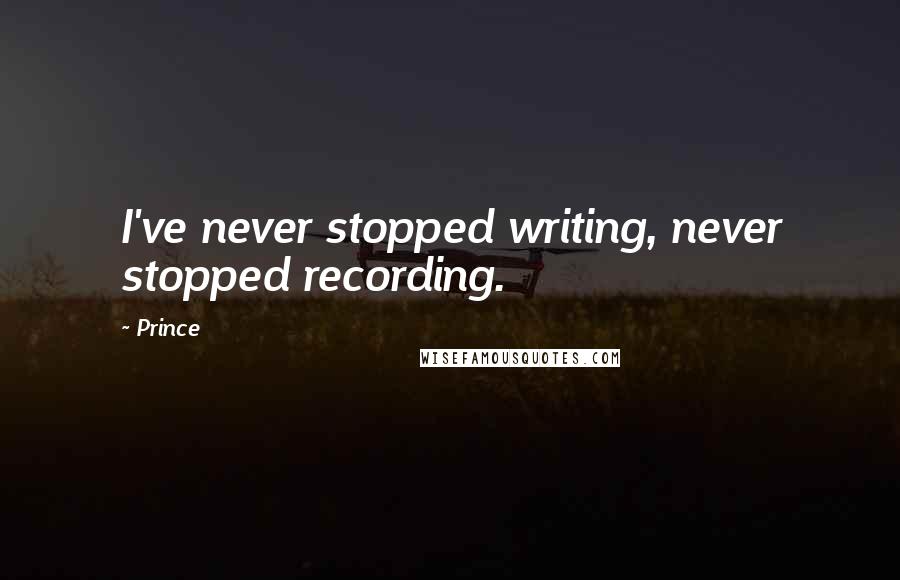 Prince Quotes: I've never stopped writing, never stopped recording.