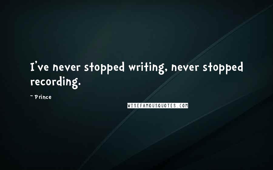 Prince Quotes: I've never stopped writing, never stopped recording.