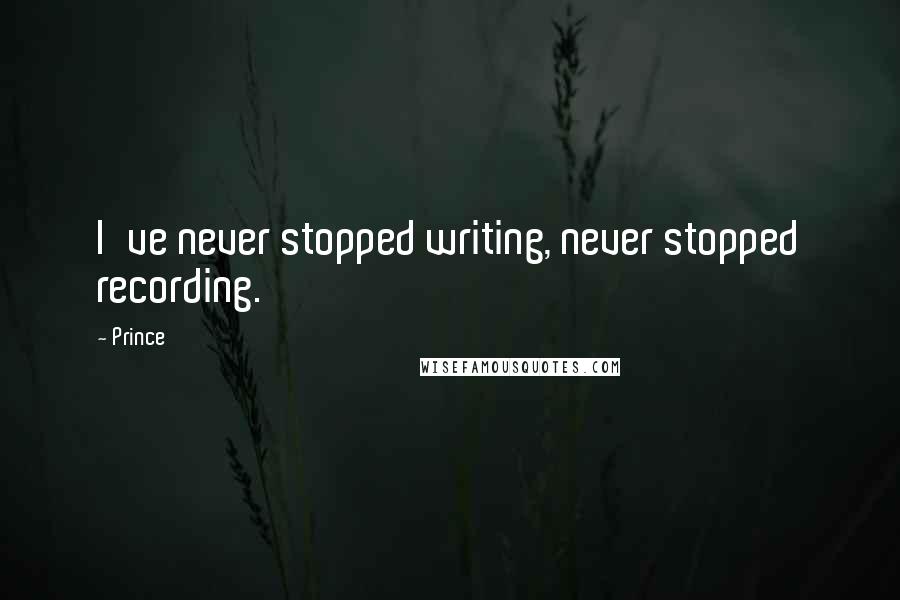 Prince Quotes: I've never stopped writing, never stopped recording.