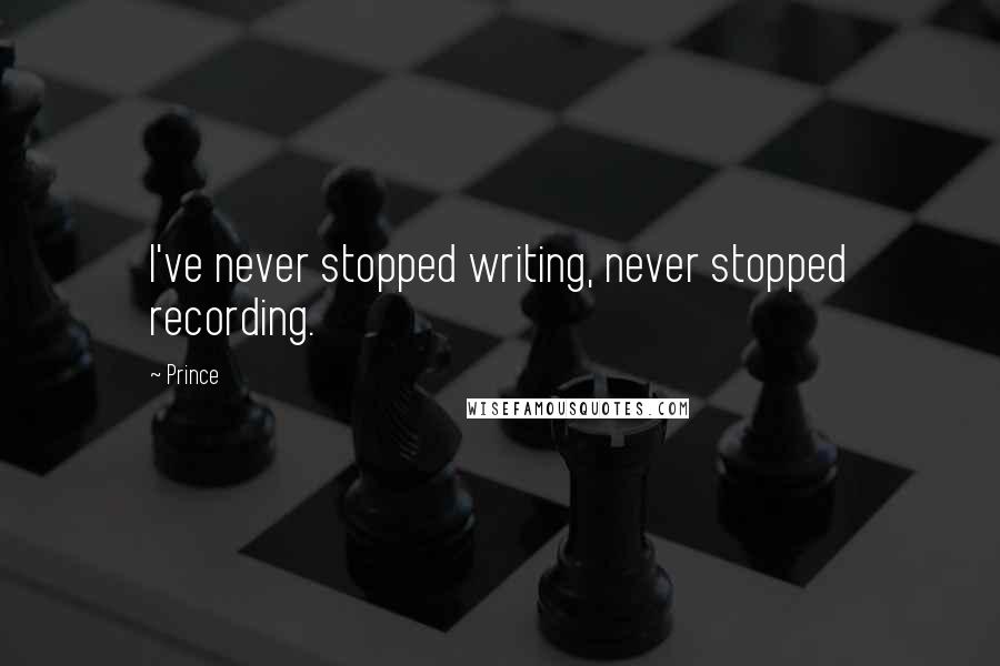 Prince Quotes: I've never stopped writing, never stopped recording.