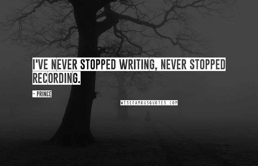 Prince Quotes: I've never stopped writing, never stopped recording.