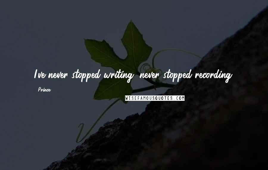 Prince Quotes: I've never stopped writing, never stopped recording.