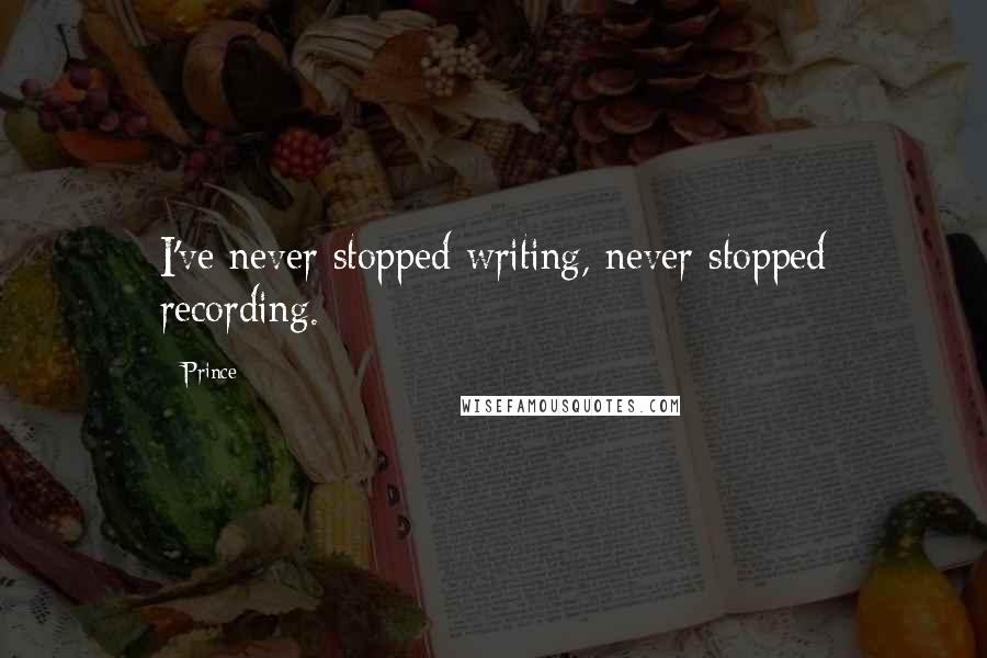 Prince Quotes: I've never stopped writing, never stopped recording.