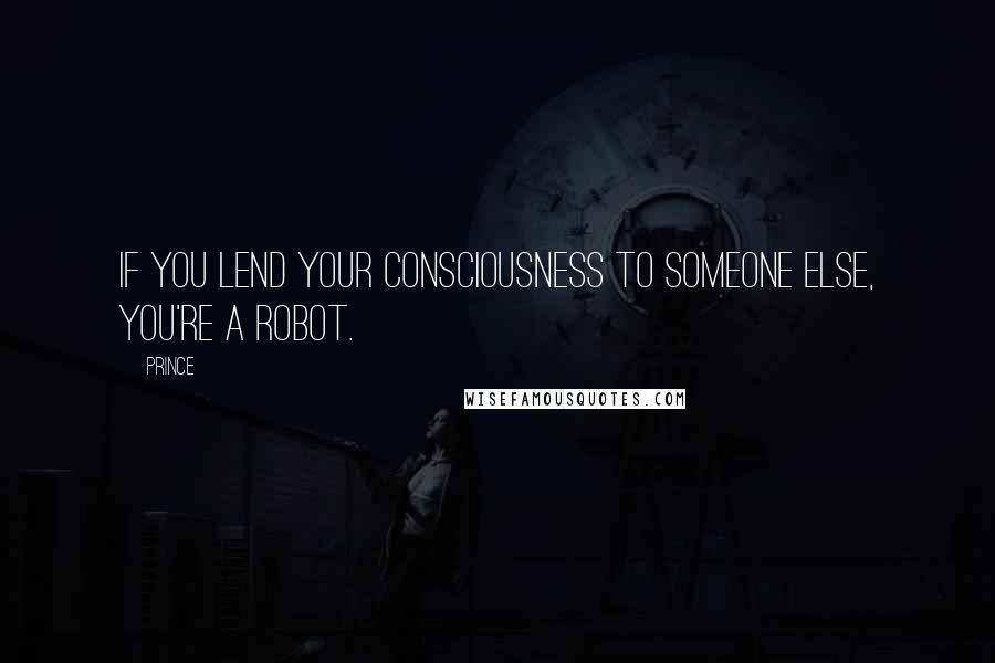 Prince Quotes: If you lend your consciousness to someone else, you're a robot.