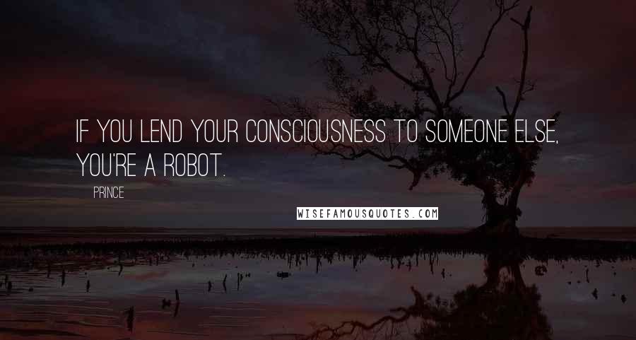 Prince Quotes: If you lend your consciousness to someone else, you're a robot.