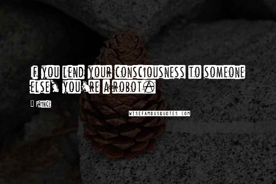 Prince Quotes: If you lend your consciousness to someone else, you're a robot.