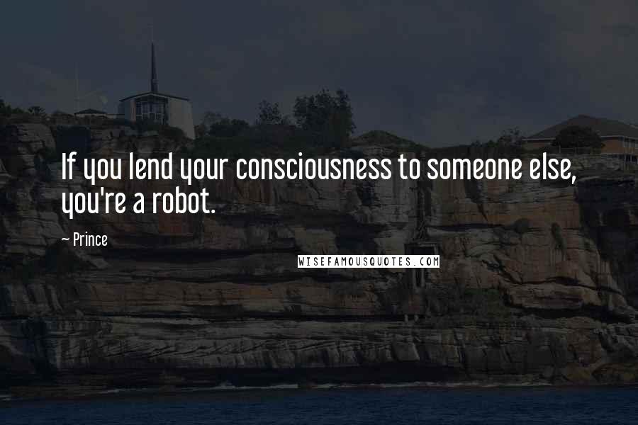 Prince Quotes: If you lend your consciousness to someone else, you're a robot.