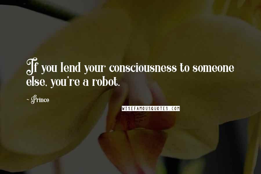 Prince Quotes: If you lend your consciousness to someone else, you're a robot.