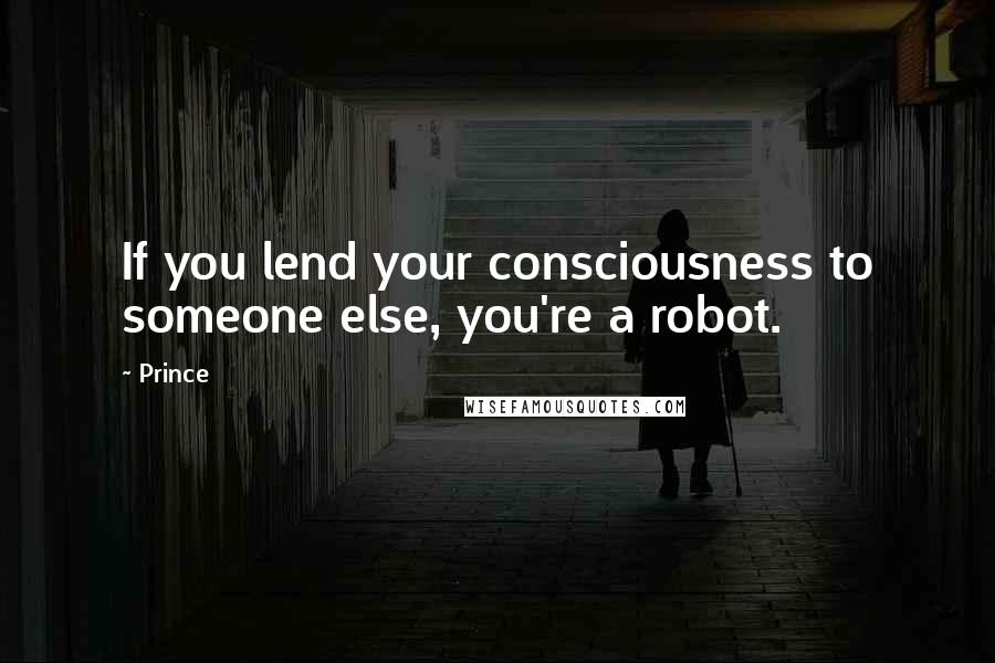 Prince Quotes: If you lend your consciousness to someone else, you're a robot.