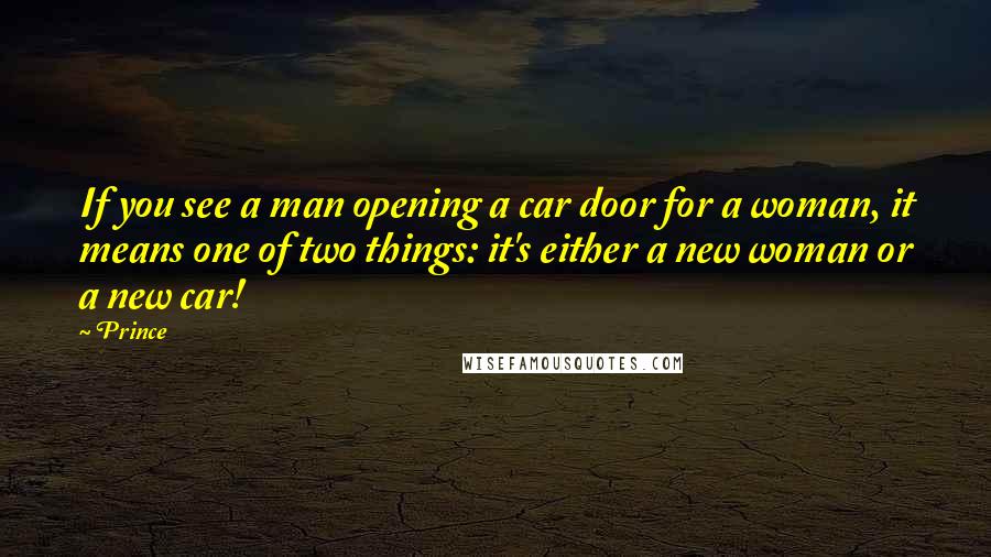 Prince Quotes: If you see a man opening a car door for a woman, it means one of two things: it's either a new woman or a new car!