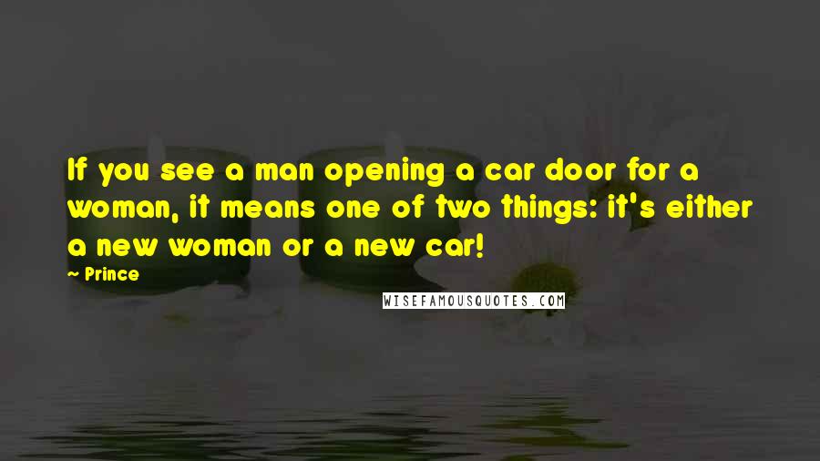 Prince Quotes: If you see a man opening a car door for a woman, it means one of two things: it's either a new woman or a new car!