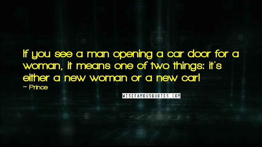 Prince Quotes: If you see a man opening a car door for a woman, it means one of two things: it's either a new woman or a new car!