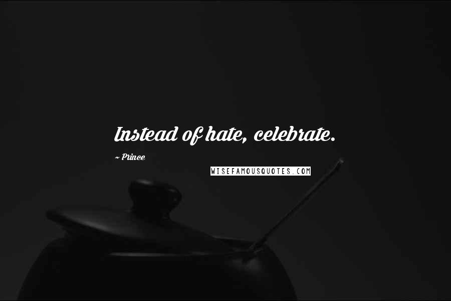 Prince Quotes: Instead of hate, celebrate.