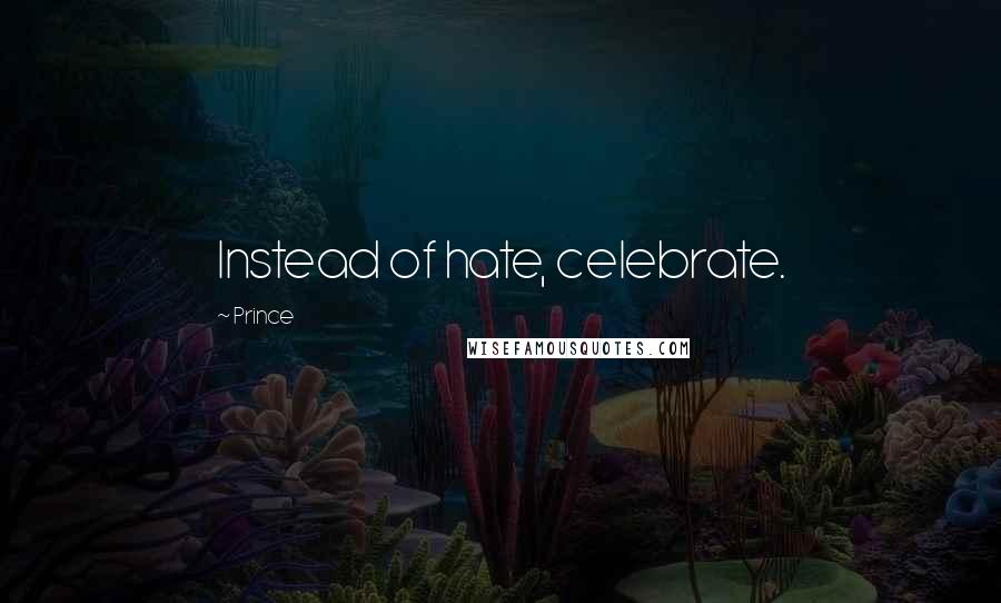 Prince Quotes: Instead of hate, celebrate.