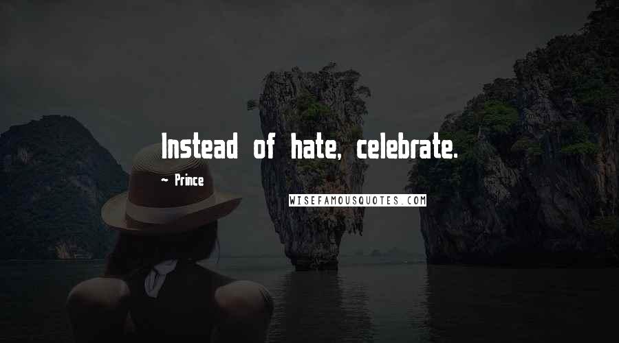 Prince Quotes: Instead of hate, celebrate.