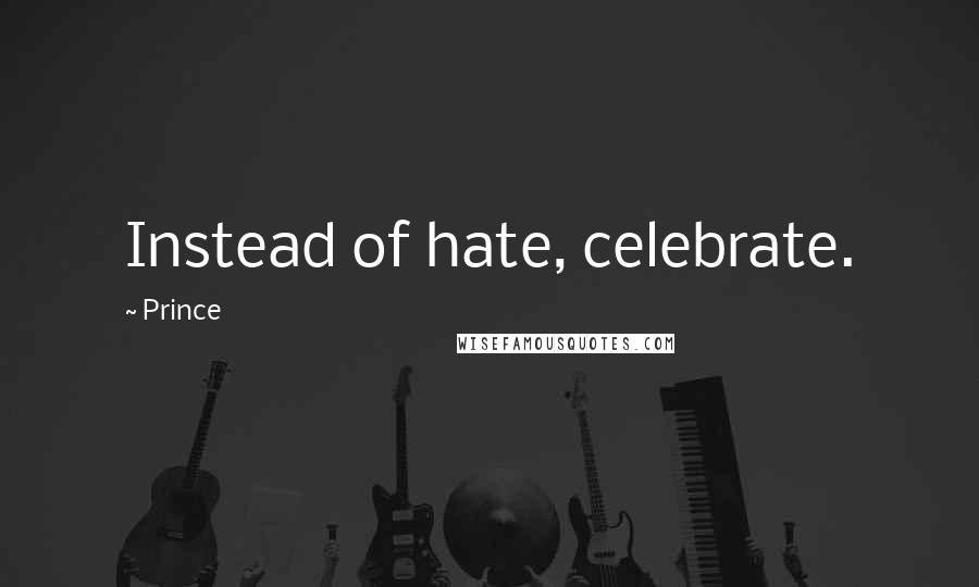 Prince Quotes: Instead of hate, celebrate.