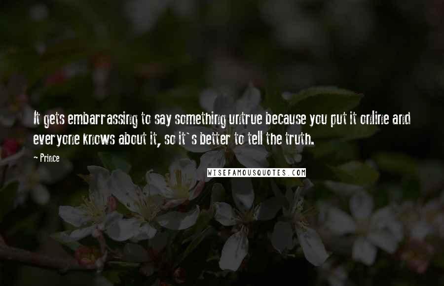 Prince Quotes: It gets embarrassing to say something untrue because you put it online and everyone knows about it, so it's better to tell the truth.