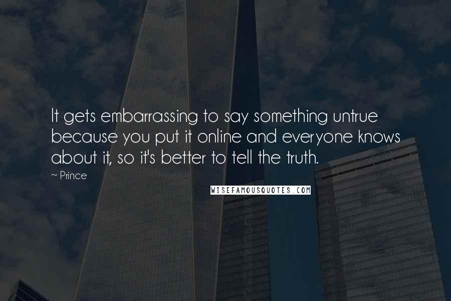 Prince Quotes: It gets embarrassing to say something untrue because you put it online and everyone knows about it, so it's better to tell the truth.