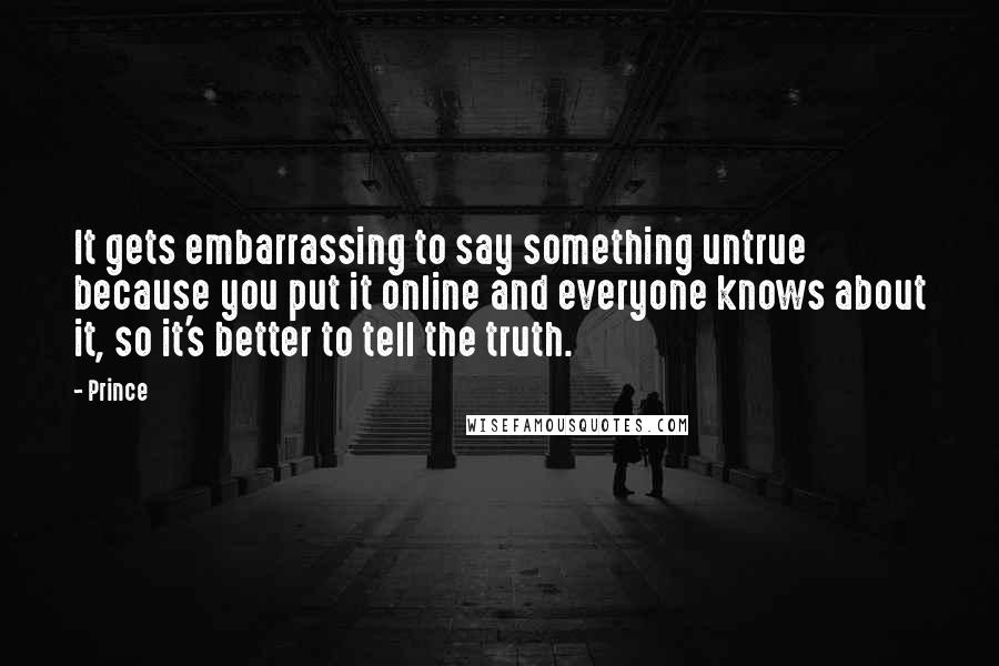 Prince Quotes: It gets embarrassing to say something untrue because you put it online and everyone knows about it, so it's better to tell the truth.