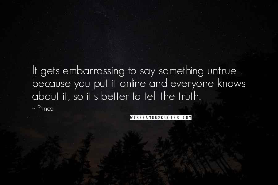 Prince Quotes: It gets embarrassing to say something untrue because you put it online and everyone knows about it, so it's better to tell the truth.