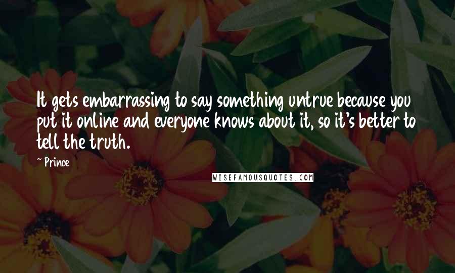 Prince Quotes: It gets embarrassing to say something untrue because you put it online and everyone knows about it, so it's better to tell the truth.