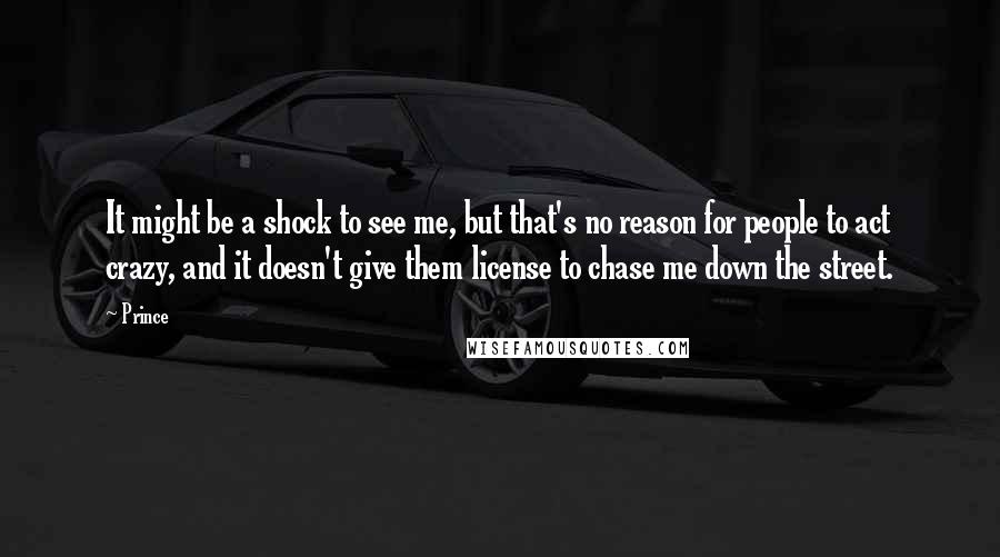 Prince Quotes: It might be a shock to see me, but that's no reason for people to act crazy, and it doesn't give them license to chase me down the street.