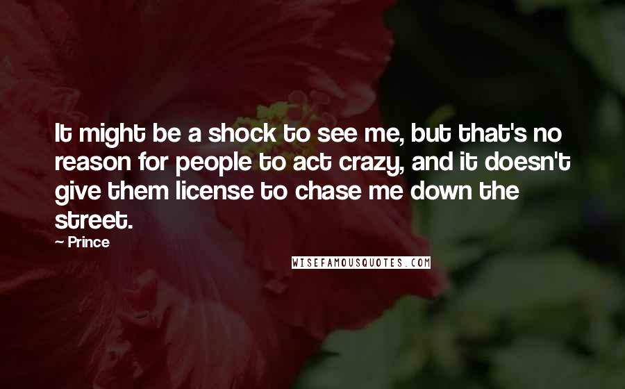 Prince Quotes: It might be a shock to see me, but that's no reason for people to act crazy, and it doesn't give them license to chase me down the street.