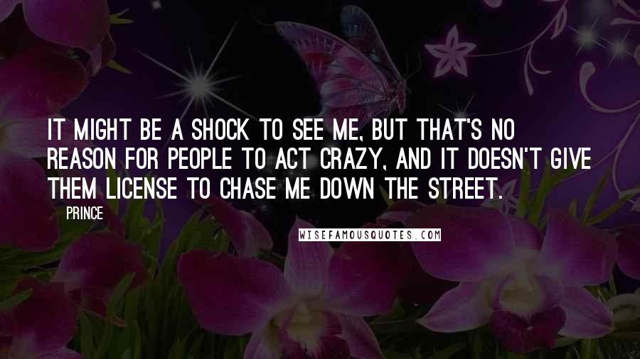 Prince Quotes: It might be a shock to see me, but that's no reason for people to act crazy, and it doesn't give them license to chase me down the street.