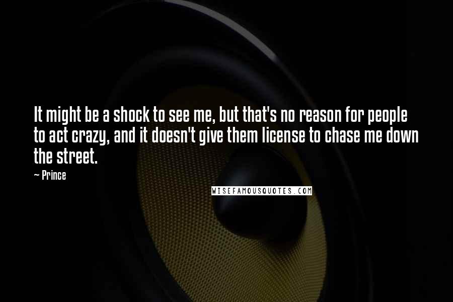 Prince Quotes: It might be a shock to see me, but that's no reason for people to act crazy, and it doesn't give them license to chase me down the street.