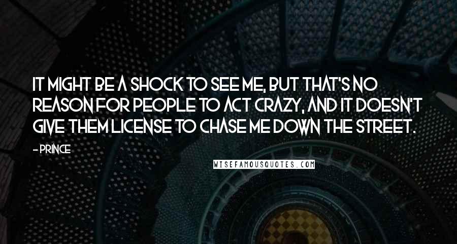 Prince Quotes: It might be a shock to see me, but that's no reason for people to act crazy, and it doesn't give them license to chase me down the street.