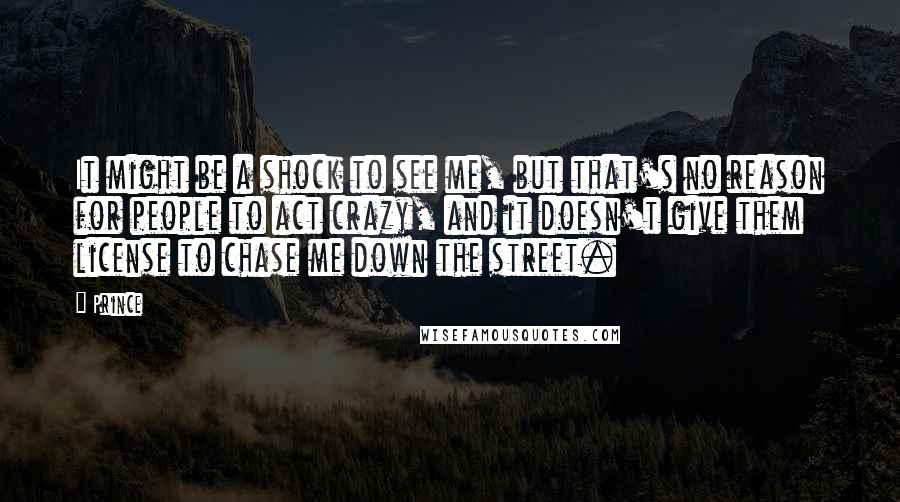 Prince Quotes: It might be a shock to see me, but that's no reason for people to act crazy, and it doesn't give them license to chase me down the street.