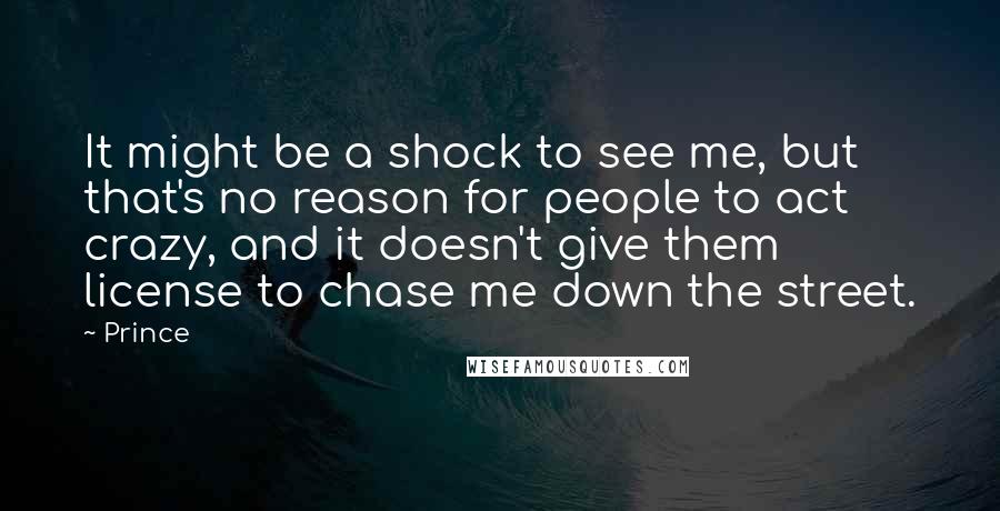 Prince Quotes: It might be a shock to see me, but that's no reason for people to act crazy, and it doesn't give them license to chase me down the street.