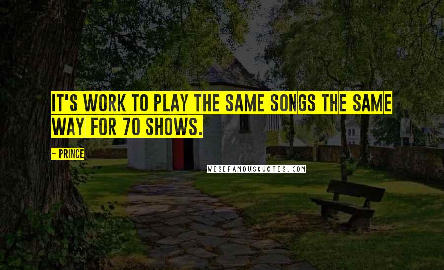 Prince Quotes: It's work to play the same songs the same way for 70 shows.